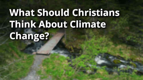 What Should Christians Think About Climate Change?